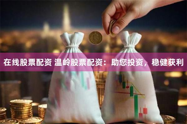 在线股票配资 温岭股票配资：助您投资，稳健获利