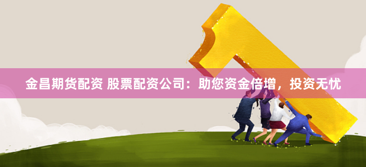 金昌期货配资 股票配资公司：助您资金倍增，投资无忧