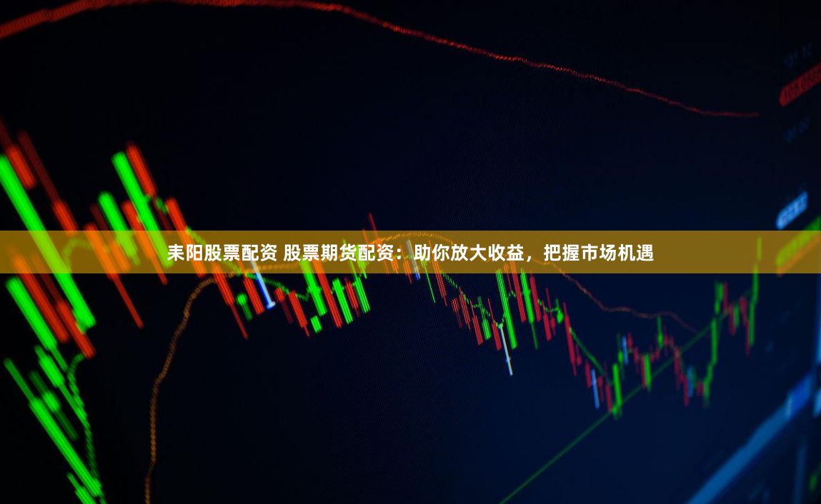 耒阳股票配资 股票期货配资：助你放大收益，把握市场机遇