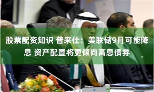 股票配资知识 普来仕：美联储9月可能降息 资产配置将更倾向高息债券
