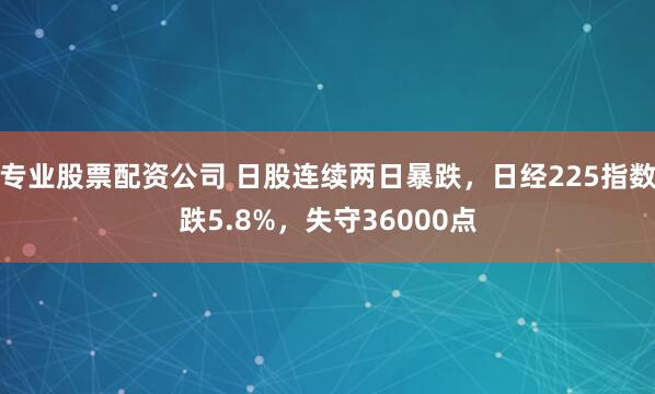 专业股票配资公司 日股连续两日暴跌，日经225指数跌5.8%，失守36000点