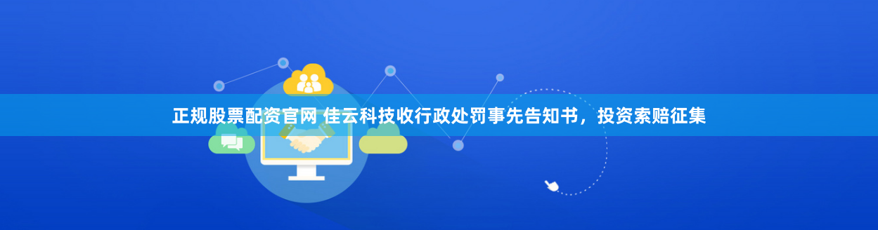正规股票配资官网 佳云科技收行政处罚事先告知书，投资索赔征集