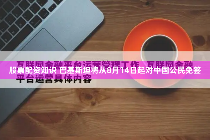 股票配资知识 巴基斯坦将从8月14日起对中国公民免签