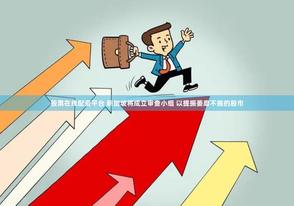 股票在线配资平台 新加坡将成立审查小组 以提振萎靡不振的股市