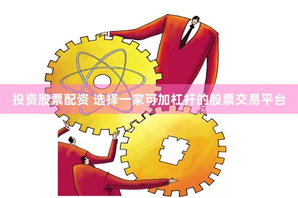 投资股票配资 选择一家可加杠杆的股票交易平台