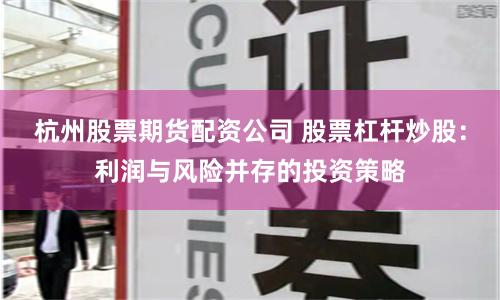 杭州股票期货配资公司 股票杠杆炒股：利润与风险并存的投资策略