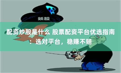 配资炒股是什么 股票配资平台优选指南：选对平台，稳赚不赔