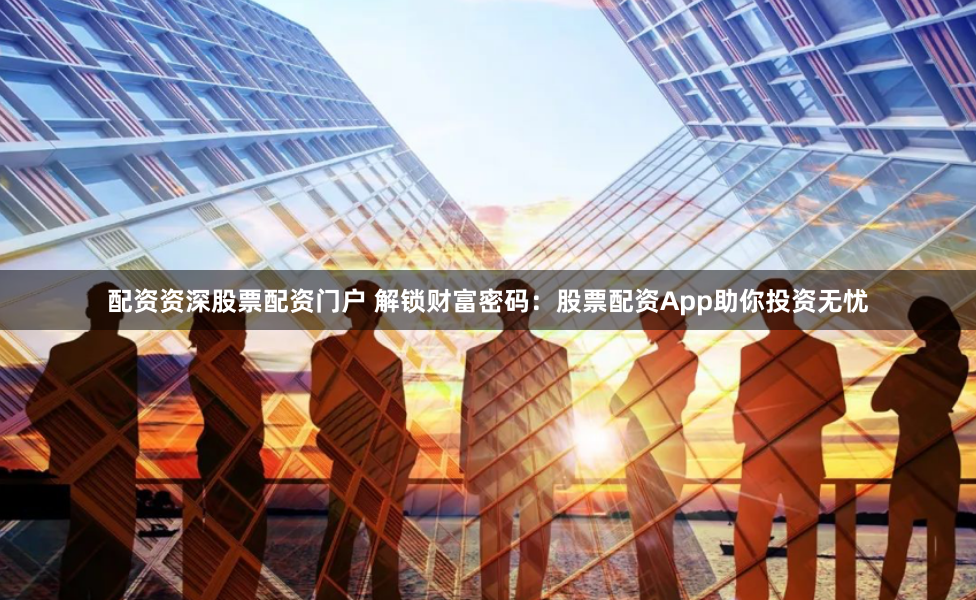 配资资深股票配资门户 解锁财富密码：股票配资App助你投资无忧