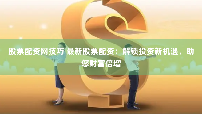 股票配资网技巧 最新股票配资：解锁投资新机遇，助您财富倍增