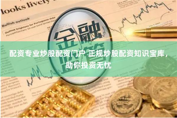 配资专业炒股配资门户 正规炒股配资知识宝库，助你投资无忧