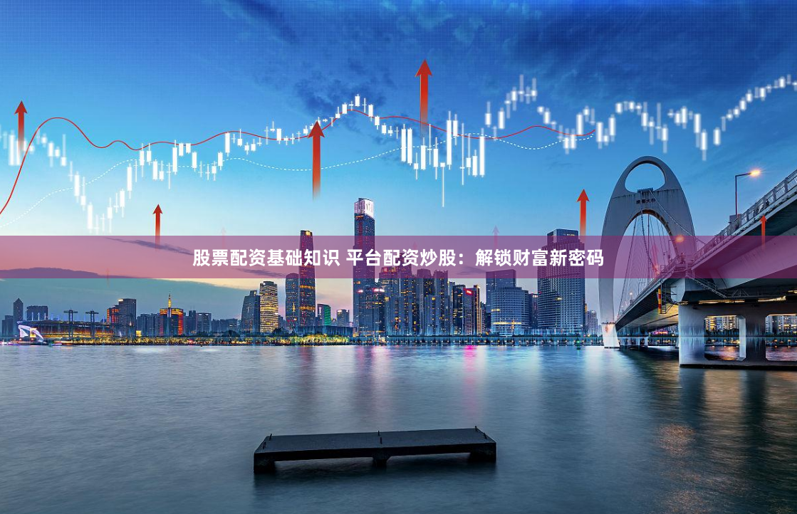 股票配资基础知识 平台配资炒股：解锁财富新密码