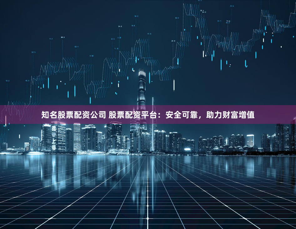 知名股票配资公司 股票配资平台：安全可靠，助力财富增值