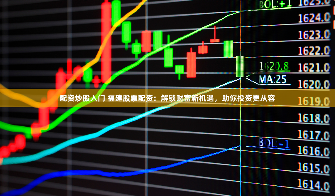 配资炒股入门 福建股票配资：解锁财富新机遇，助你投资更从容