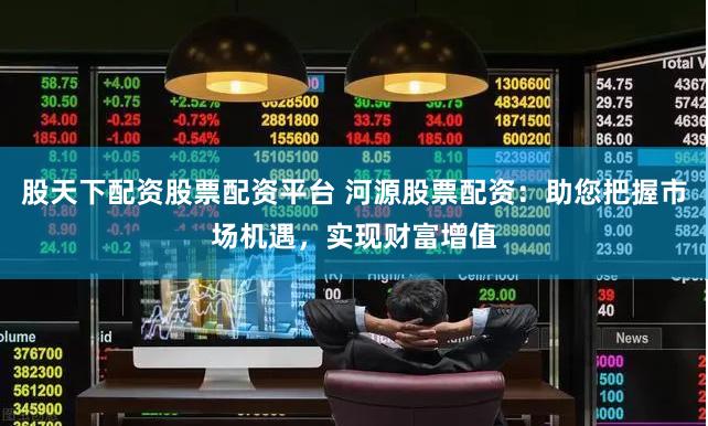 股天下配资股票配资平台 河源股票配资：助您把握市场机遇，实现财富增值