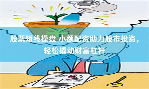 股票短线操盘 小额配资助力股市投资，轻松撬动财富杠杆