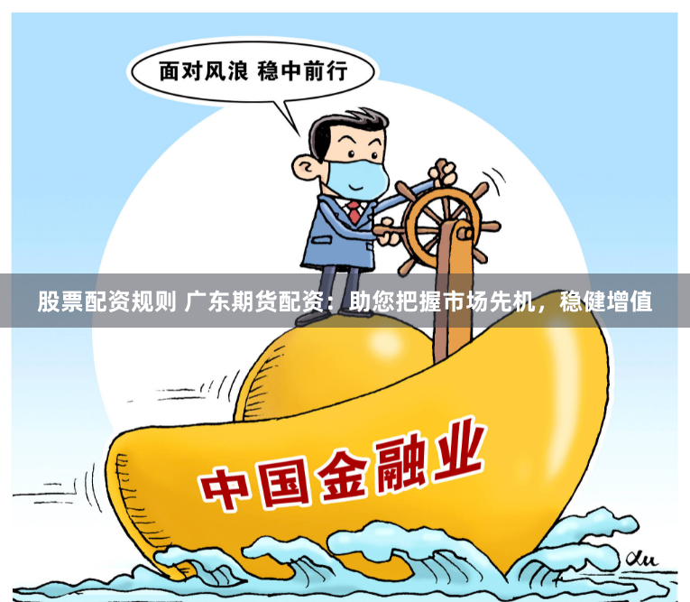 股票配资规则 广东期货配资：助您把握市场先机，稳健增值