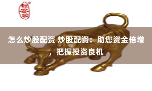 怎么炒股配资 炒股配资：助您资金倍增，把握投资良机