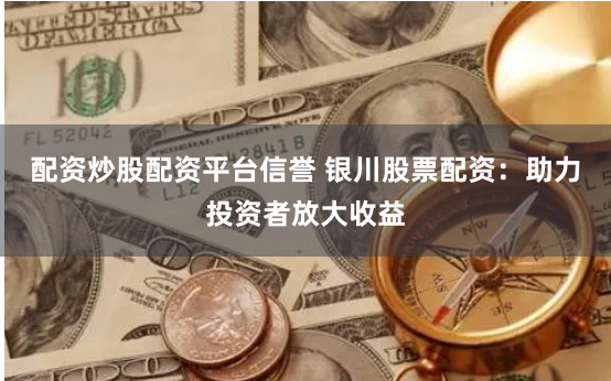 配资炒股配资平台信誉 银川股票配资：助力投资者放大收益