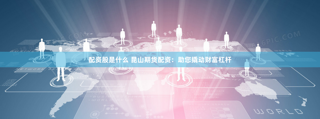 配资股是什么 昆山期货配资：助您撬动财富杠杆