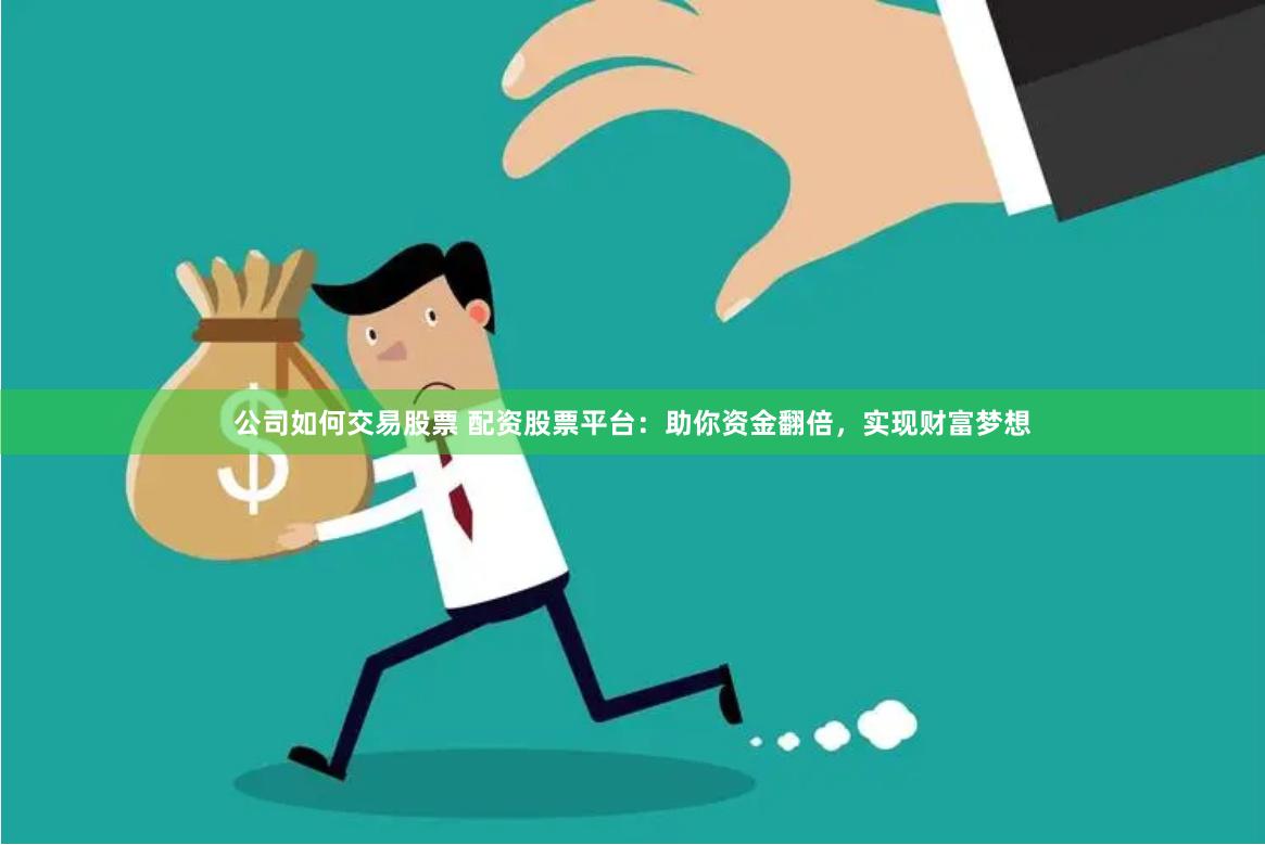 公司如何交易股票 配资股票平台：助你资金翻倍，实现财富梦想