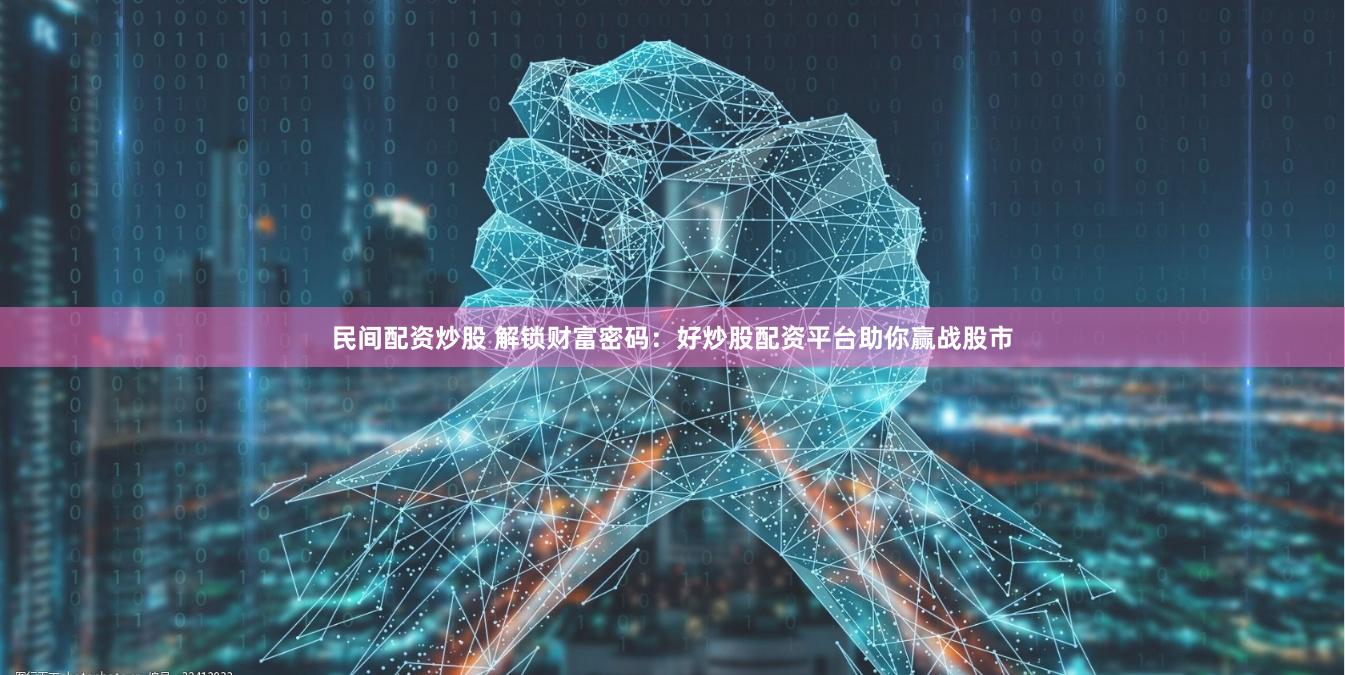 民间配资炒股 解锁财富密码：好炒股配资平台助你赢战股市