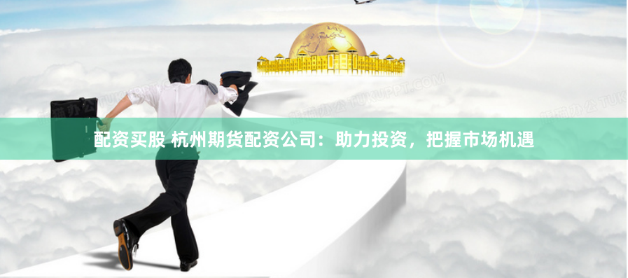 配资买股 杭州期货配资公司：助力投资，把握市场机遇