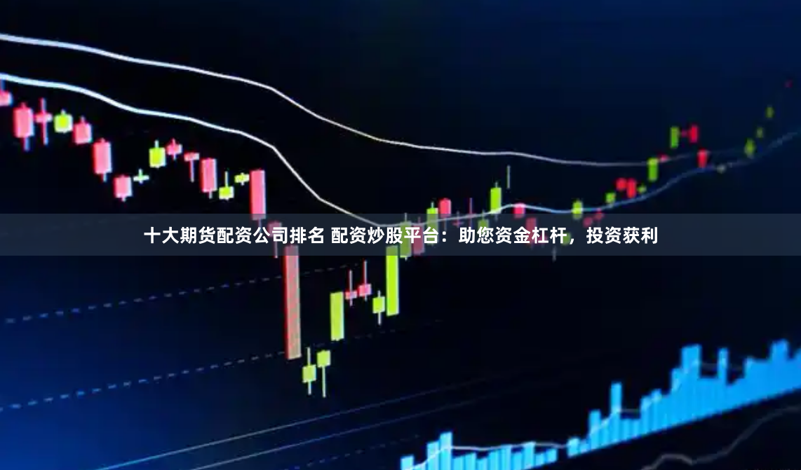 十大期货配资公司排名 配资炒股平台：助您资金杠杆，投资获利
