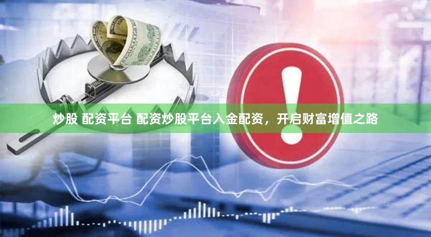 炒股 配资平台 配资炒股平台入金配资，开启财富增值之路