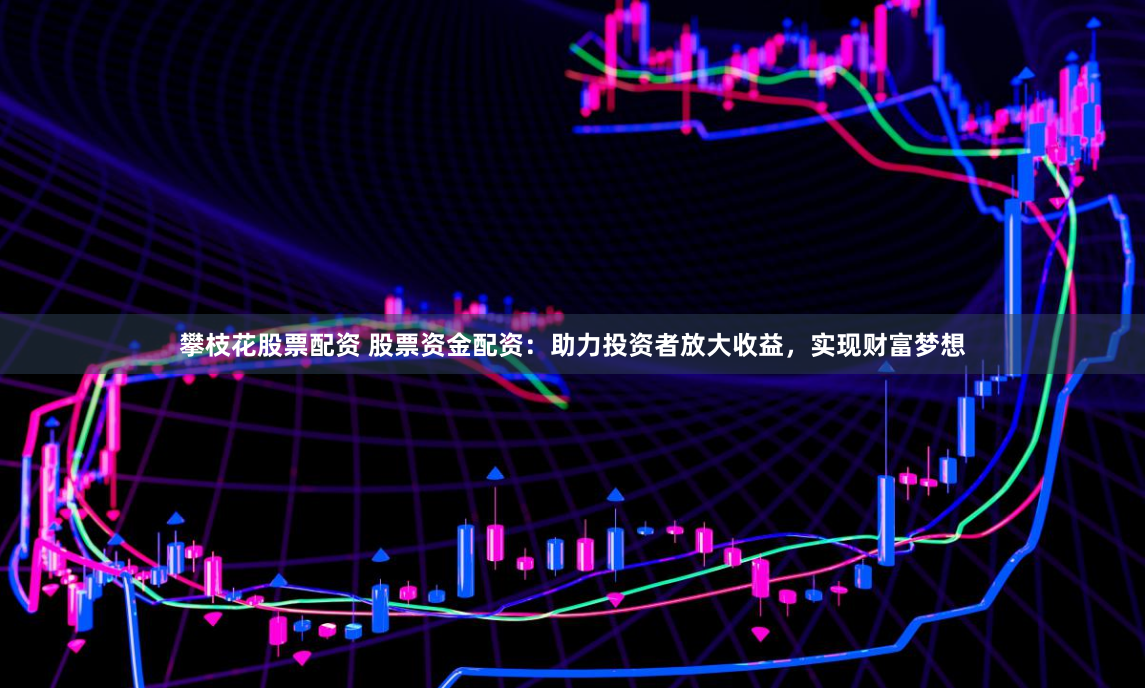 攀枝花股票配资 股票资金配资：助力投资者放大收益，实现财富梦想