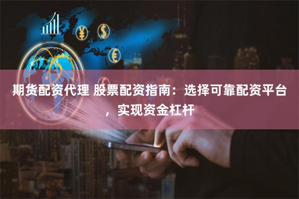 期货配资代理 股票配资指南：选择可靠配资平台，实现资金杠杆