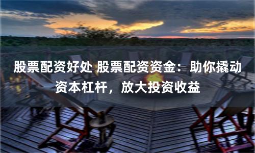 股票配资好处 股票配资资金：助你撬动资本杠杆，放大投资收益