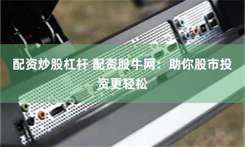 配资炒股杠杆 配资股牛网：助你股市投资更轻松