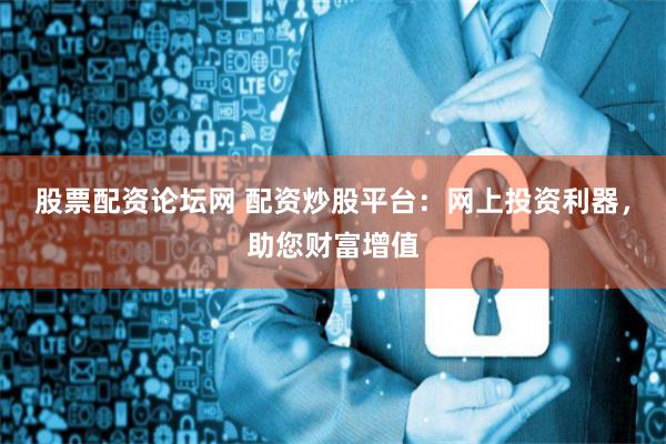 股票配资论坛网 配资炒股平台：网上投资利器，助您财富增值