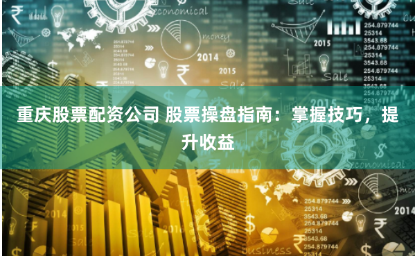 重庆股票配资公司 股票操盘指南：掌握技巧，提升收益
