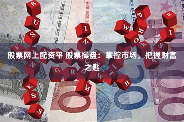 股票网上配资平 股票操盘：掌控市场，把握财富之匙