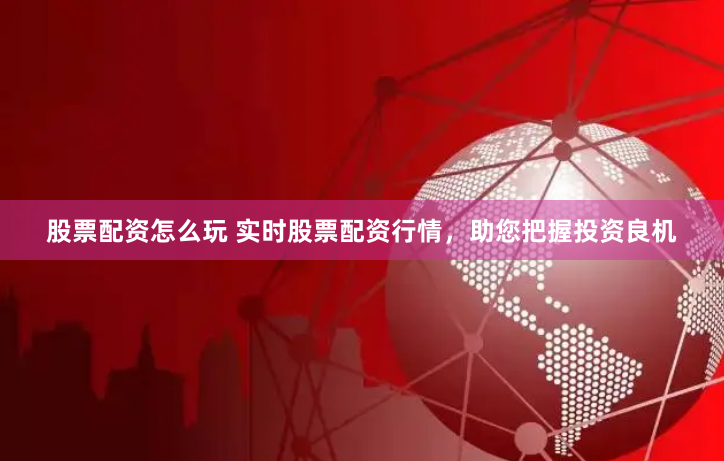 股票配资怎么玩 实时股票配资行情，助您把握投资良机