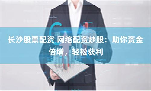长沙股票配资 网络配资炒股：助你资金倍增，轻松获利