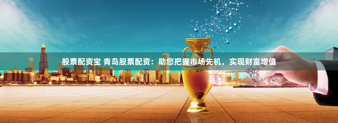 股票配资宝 青岛股票配资：助您把握市场先机，实现财富增值
