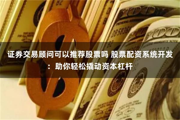 证券交易顾问可以推荐股票吗 股票配资系统开发：助你轻松撬动资本杠杆