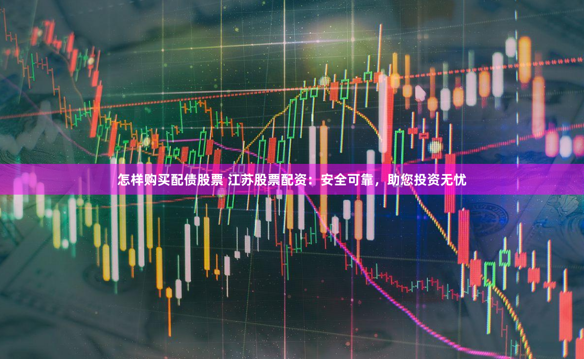 怎样购买配债股票 江苏股票配资：安全可靠，助您投资无忧