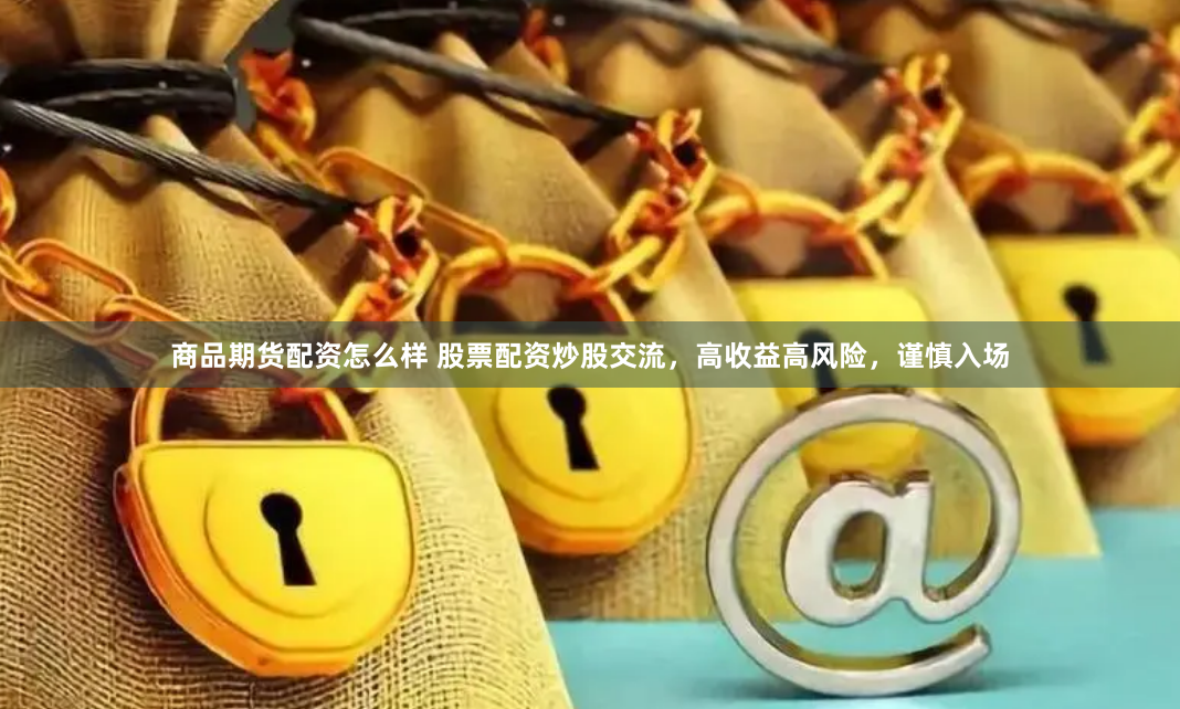 商品期货配资怎么样 股票配资炒股交流，高收益高风险，谨慎入场