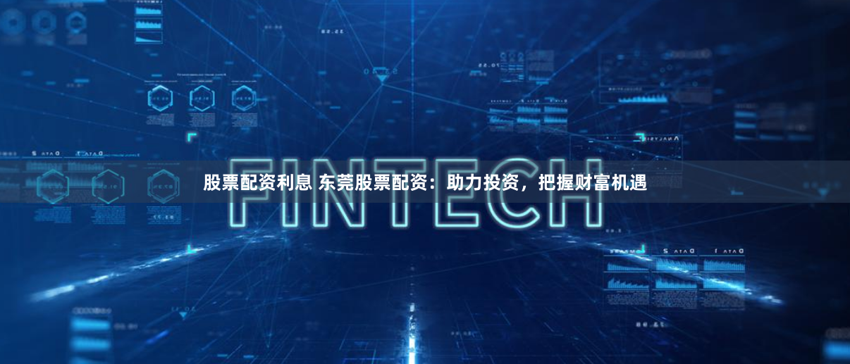 股票配资利息 东莞股票配资：助力投资，把握财富机遇