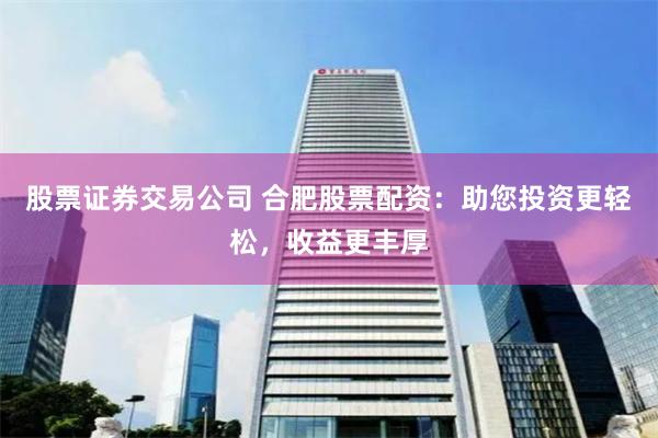 股票证券交易公司 合肥股票配资：助您投资更轻松，收益更丰厚