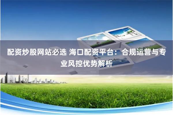 配资炒股网站必选 海口配资平台：合规运营与专业风控优势解析